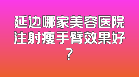 延边哪家美容医院注射瘦手臂效果好？