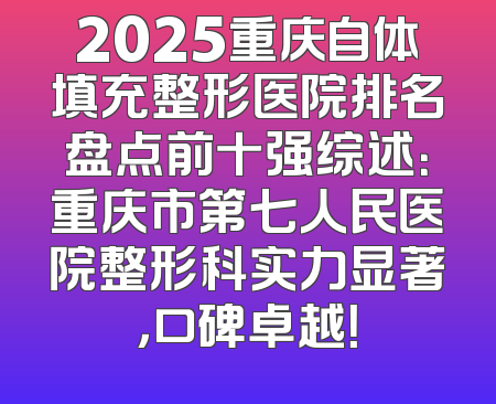 2025重庆自体填充整形医院排名盘点前十强综述：重庆市第七人民医院整形科实力显著，口碑卓越！