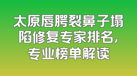 太原唇腭裂鼻子塌陷修复专家排名，专业榜单解读