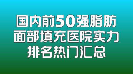 国内前50强脂肪面部填充医院实力排名热门汇总