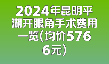 2024年昆明平湖开眼角手术费用一览（均价5766元）