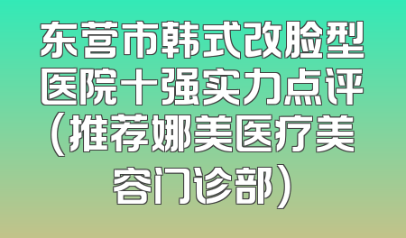 东营市韩式改脸型医院十强实力点评（推荐娜美医疗美容门诊部）