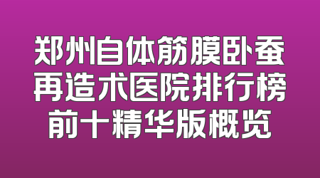 郑州自体筋膜卧蚕再造术医院排行榜前十精华版概览