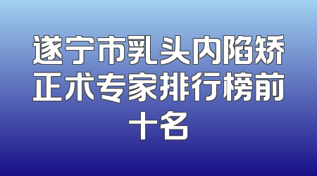 遂宁市乳头内陷矫正术专家排行榜前十名