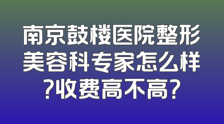 南京鼓楼医院整形美容科专家怎么样？收费高不高？