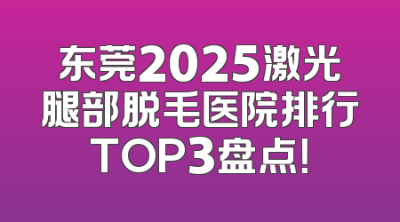 东莞2025激光腿部脱毛医院排行TOP3盘点！