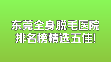 东莞全身脱毛医院排名榜精选五佳！