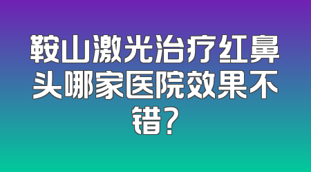 鞍山激光治疗红鼻头哪家医院效果不错？