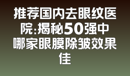 推荐国内去眼纹医院：揭秘50强中哪家眼膜除皱效果佳