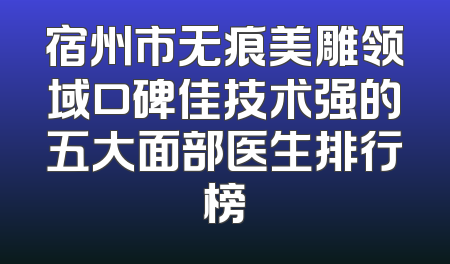 宿州市无痕美雕领域口碑佳技术强的五大面部医生排行榜