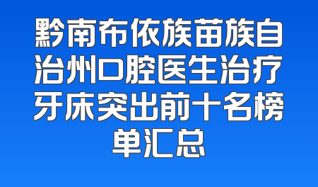 黔南布依族苗族自治州口腔医生治疗牙床突出前十名榜单汇总