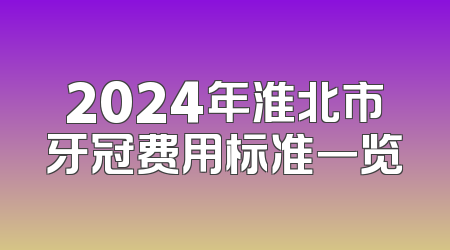 2024年淮北市牙冠费用标准一览
