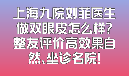 上海九院刘菲医生做双眼皮怎么样？整友评价高效果自然、坐诊名院！
