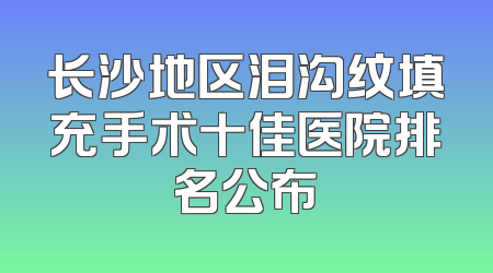 长沙地区泪沟纹填充手术十佳医院排名公布