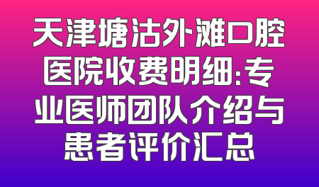 天津塘沽外滩口腔医院收费明细：专业医师团队介绍与患者评价汇总