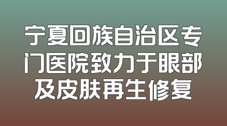 宁夏回族自治区专门医院致力于眼部及皮肤再生修复