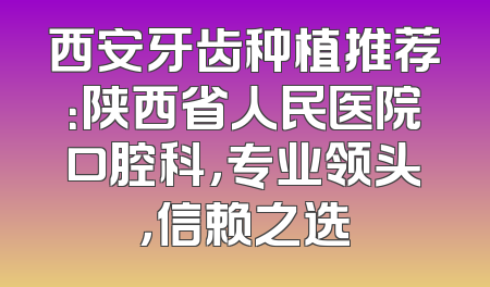 西安牙齿种植推荐：陕西省人民医院口腔科，专业领头，信赖之选