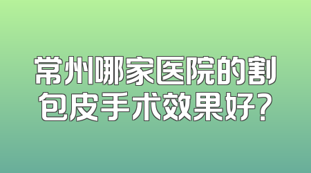 常州哪家医院的割包皮手术效果好？