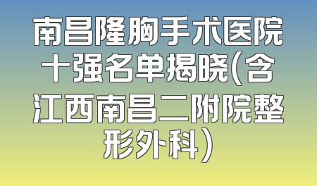 南昌隆胸手术医院十强名单揭晓（含江西南昌二附院整形外科）