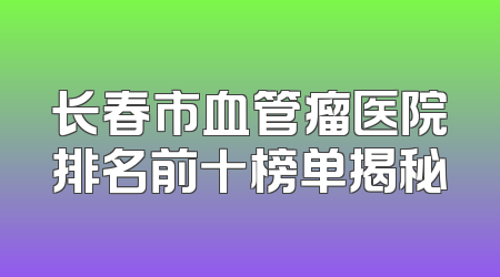 长春市血管瘤医院排名前十榜单揭秘