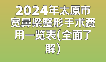 2024年太原市宽鼻梁整形手术费用一览表（全面了解）