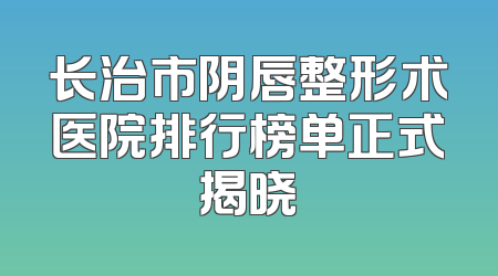 长治市阴唇整形术医院排行榜单正式揭晓