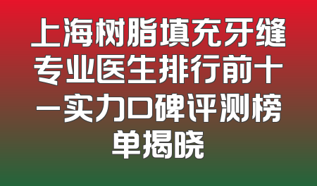 上海树脂填充牙缝专业医生排行前十_实力口碑评测榜单揭晓