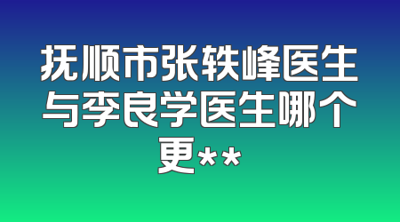 抚顺市张轶峰医生与李良学医生哪个更**