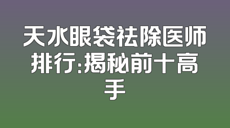 天水眼袋祛除医师排行：揭秘前十高手