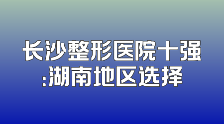长沙整形医院十强：湖南地区选择
