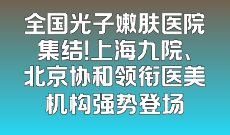 全国光子嫩肤医院集结！上海九院、北京协和领衔医美机构强势登场