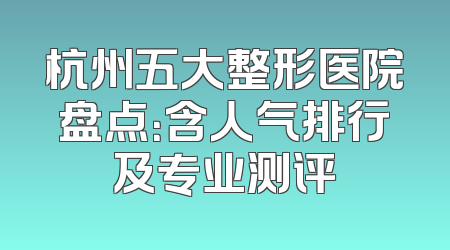 杭州五大整形医院盘点：含人气排行及专业测评