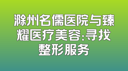 滁州名儒医院与臻耀医疗美容：寻找整形服务
