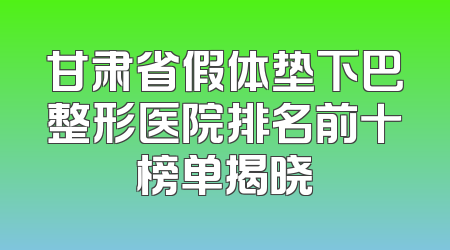 甘肃省假体垫下巴整形医院排名前十榜单揭晓