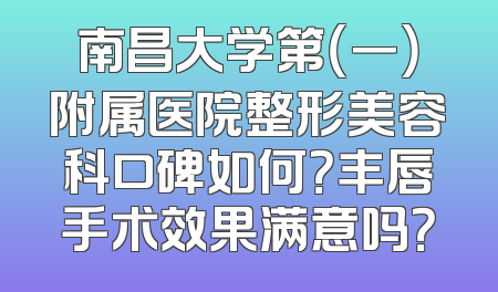南昌大学第（一）附属医院整形美容科口碑如何？丰唇手术效果满意吗？
