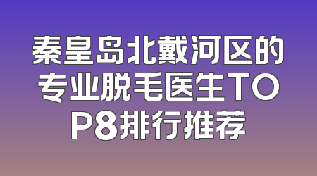 秦皇岛北戴河区的专业脱毛医生TOP8排行推荐