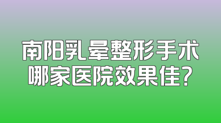 南阳乳晕整形手术哪家医院效果佳？