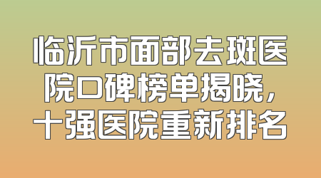 临沂市面部去斑医院口碑榜单揭晓，十强医院重新排名
