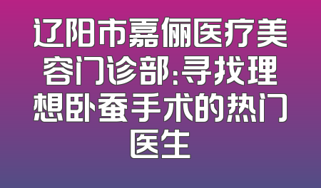 辽阳市嘉俪医疗美容门诊部：寻找理想卧蚕手术的热门医生