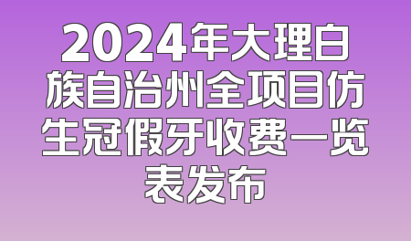 2024年大理白族自治州全项目仿生冠假牙收费一览表发布