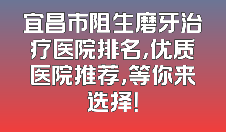 宜昌市阻生磨牙治疗医院排名，优质医院推荐，等你来选择！