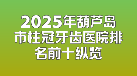 2025年葫芦岛市柱冠牙齿医院排名前十纵览