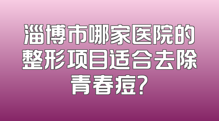 淄博市哪家医院的整形项目适合去除青春痘？