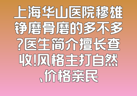 上海华山医院穆雄铮磨骨磨的多不多？医生简介擅长查收！风格主打自然、价格亲民
