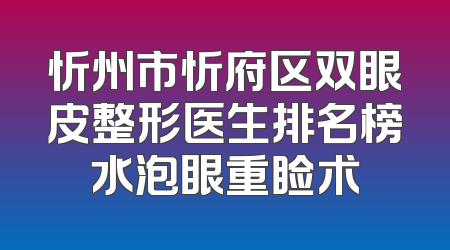 忻州市忻府区双眼皮整形医生排名榜水泡眼重睑术