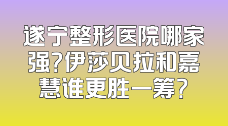遂宁整形医院哪家强？伊莎贝拉和嘉慧谁更胜一筹？