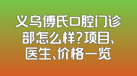 义乌傅氏口腔门诊部怎么样？项目、医生、价格一览