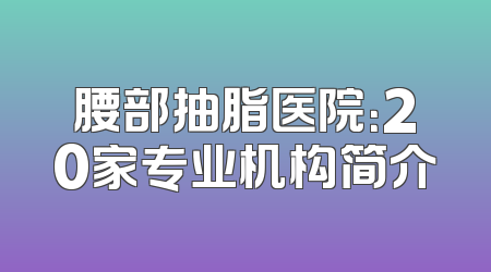 腰部抽脂医院：20家专业机构简介