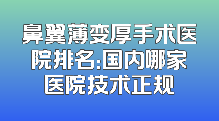 鼻翼薄变厚手术医院排名：国内哪家医院技术正规