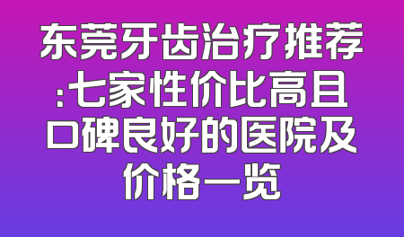 东莞牙齿治疗推荐：七家性价比高且口碑良好的医院及价格一览
